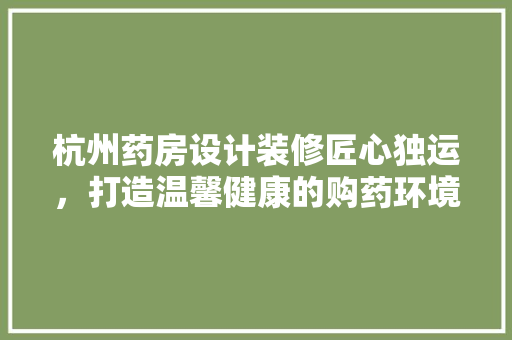 杭州药房设计装修匠心独运，打造温馨健康的购药环境