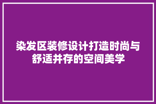 染发区装修设计打造时尚与舒适并存的空间美学