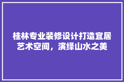 桂林专业装修设计打造宜居艺术空间，演绎山水之美