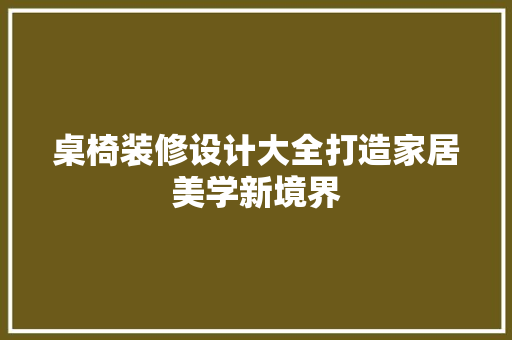 桌椅装修设计大全打造家居美学新境界