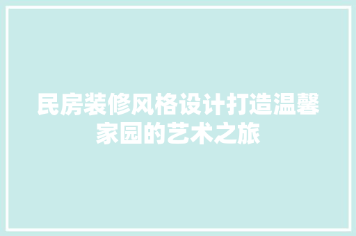 民房装修风格设计打造温馨家园的艺术之旅