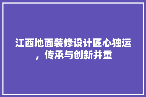 江西地面装修设计匠心独运，传承与创新并重