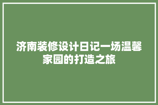 济南装修设计日记一场温馨家园的打造之旅