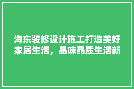 海东装修设计施工打造美好家居生活，品味品质生活新境界