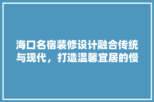 海口名宿装修设计融合传统与现代，打造温馨宜居的慢生活空间