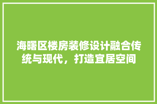海曙区楼房装修设计融合传统与现代，打造宜居空间