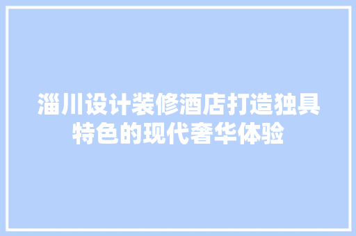 淄川设计装修酒店打造独具特色的现代奢华体验