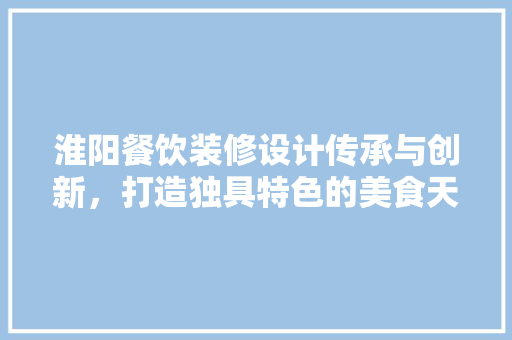 淮阳餐饮装修设计传承与创新，打造独具特色的美食天堂