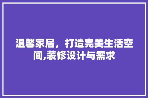 温馨家居，打造完美生活空间,装修设计与需求 生态建筑设计