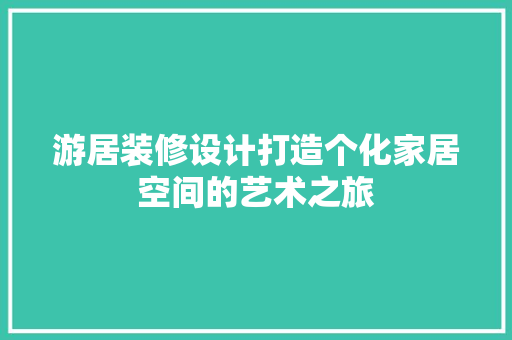 游居装修设计打造个化家居空间的艺术之旅