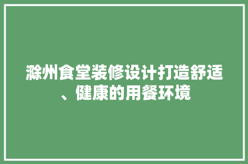 滁州食堂装修设计打造舒适、健康的用餐环境