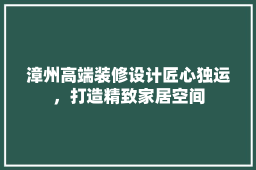 漳州高端装修设计匠心独运，打造精致家居空间