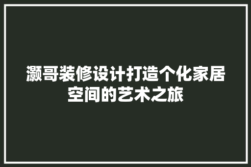 灏哥装修设计打造个化家居空间的艺术之旅