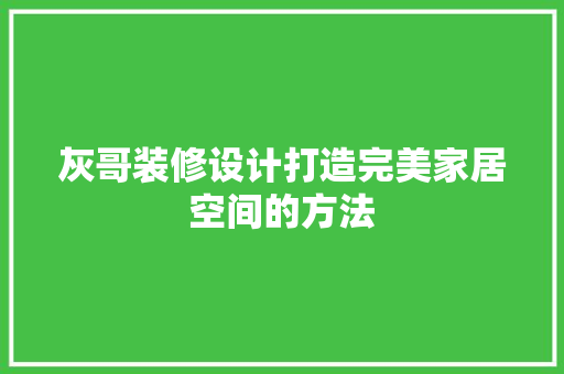 灰哥装修设计打造完美家居空间的方法