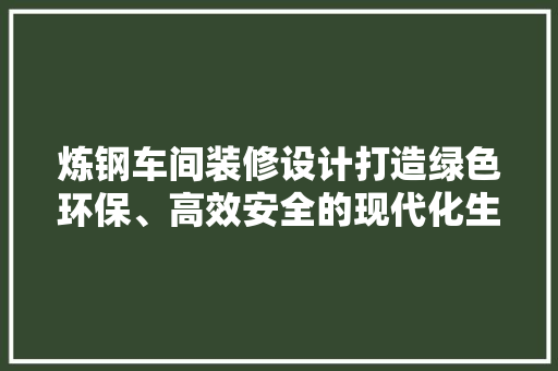 炼钢车间装修设计打造绿色环保、高效安全的现代化生产环境