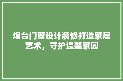 烟台门窗设计装修打造家居艺术，守护温馨家园