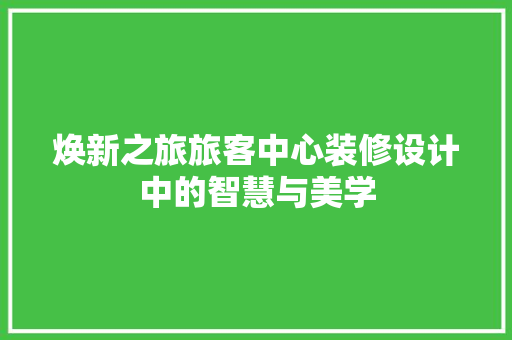 焕新之旅旅客中心装修设计中的智慧与美学