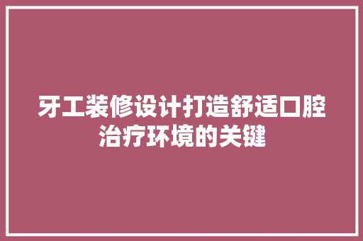 牙工装修设计打造舒适口腔治疗环境的关键