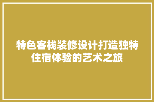 特色客栈装修设计打造独特住宿体验的艺术之旅