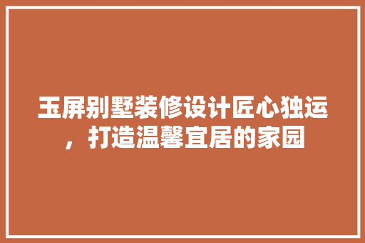 玉屏别墅装修设计匠心独运，打造温馨宜居的家园