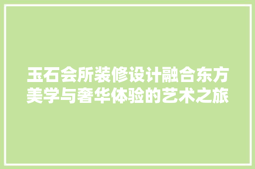 玉石会所装修设计融合东方美学与奢华体验的艺术之旅