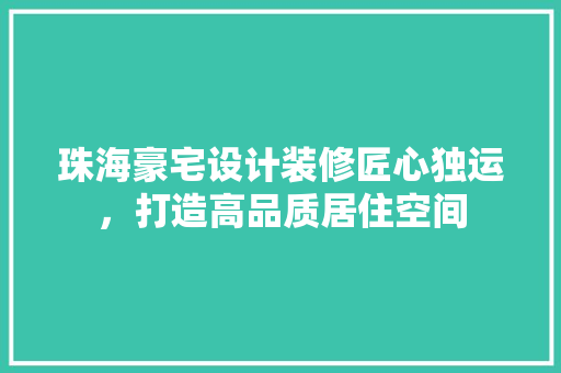 珠海豪宅设计装修匠心独运，打造高品质居住空间