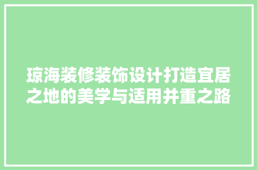 琼海装修装饰设计打造宜居之地的美学与适用并重之路