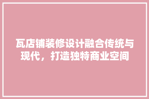 瓦店铺装修设计融合传统与现代，打造独特商业空间