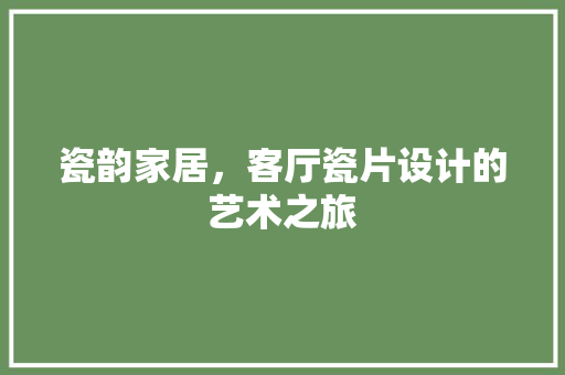 瓷韵家居，客厅瓷片设计的艺术之旅