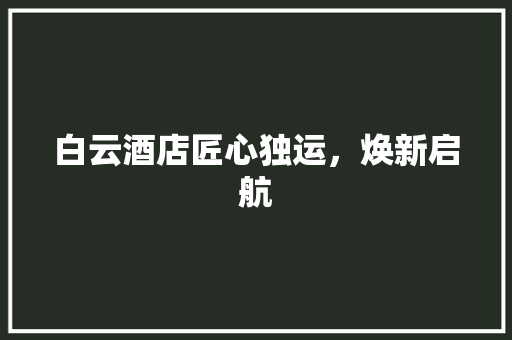 白云酒店匠心独运，焕新启航