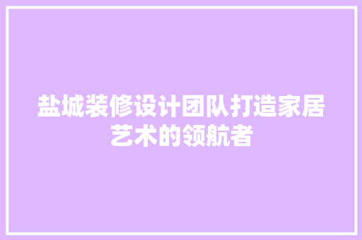 盐城装修设计团队打造家居艺术的领航者