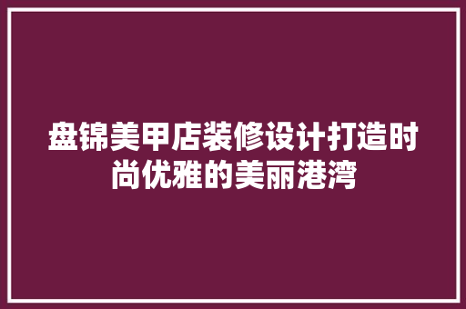 盘锦美甲店装修设计打造时尚优雅的美丽港湾