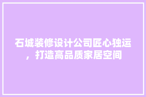 石城装修设计公司匠心独运，打造高品质家居空间