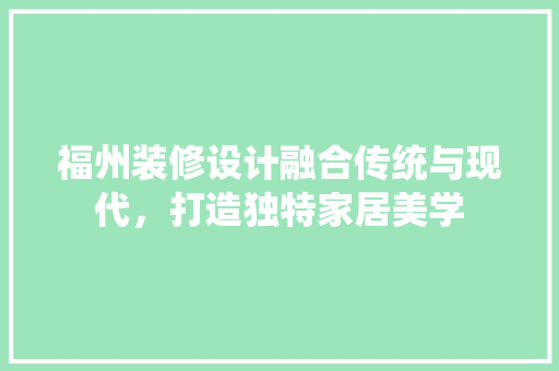福州装修设计融合传统与现代，打造独特家居美学