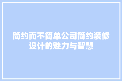 简约而不简单公司简约装修设计的魅力与智慧