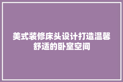 美式装修床头设计打造温馨舒适的卧室空间