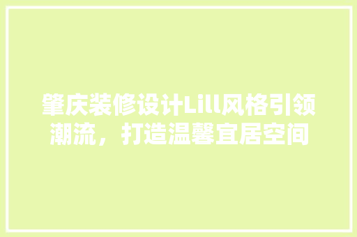 肇庆装修设计Lill风格引领潮流，打造温馨宜居空间 知识问答
