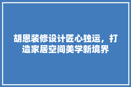 胡恩装修设计匠心独运，打造家居空间美学新境界 住宅建筑设计