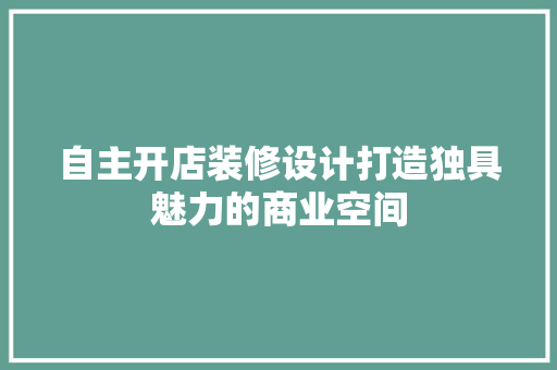 自主开店装修设计打造独具魅力的商业空间