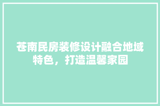 苍南民房装修设计融合地域特色，打造温馨家园 生态建筑设计