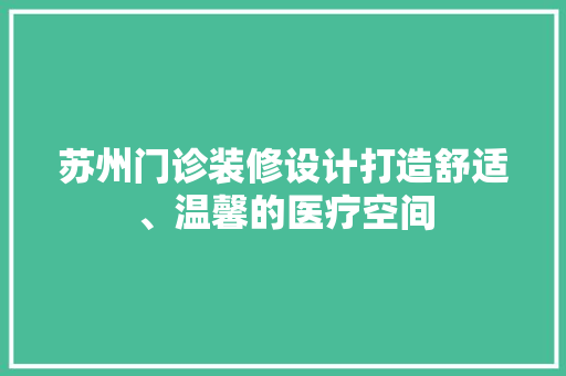 苏州门诊装修设计打造舒适、温馨的医疗空间