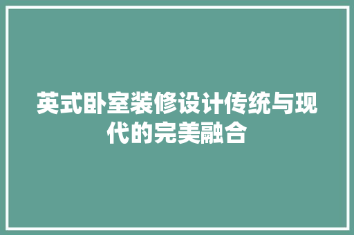 英式卧室装修设计传统与现代的完美融合