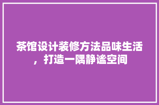 茶馆设计装修方法品味生活，打造一隅静谧空间