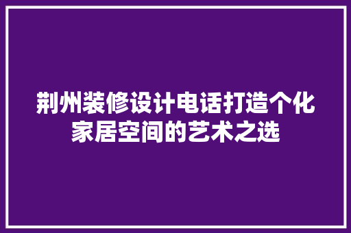 荆州装修设计电话打造个化家居空间的艺术之选 公共建筑设计