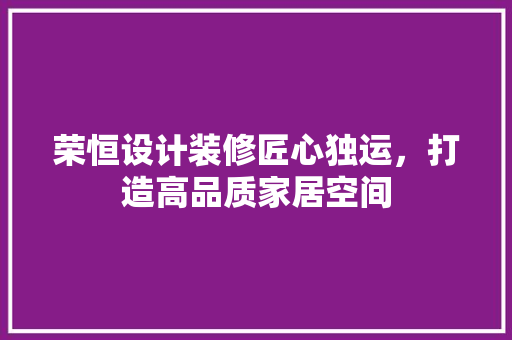 荣恒设计装修匠心独运，打造高品质家居空间