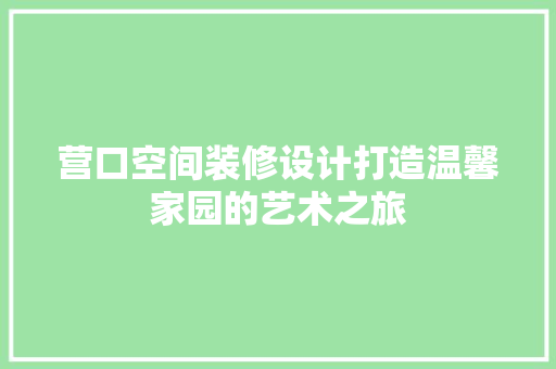 营口空间装修设计打造温馨家园的艺术之旅