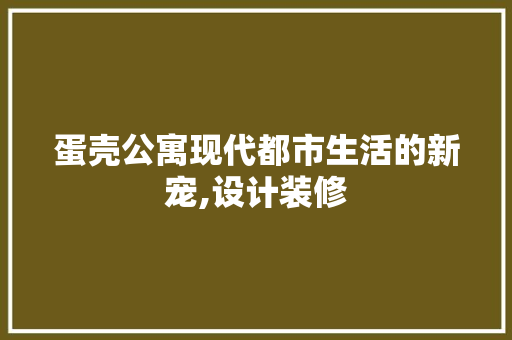 蛋壳公寓现代都市生活的新宠,设计装修