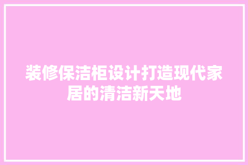 装修保洁柜设计打造现代家居的清洁新天地 新型材料