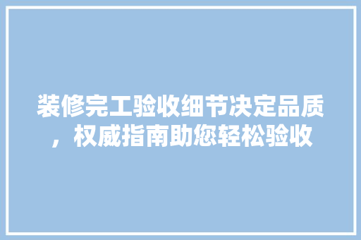 装修完工验收细节决定品质，权威指南助您轻松验收