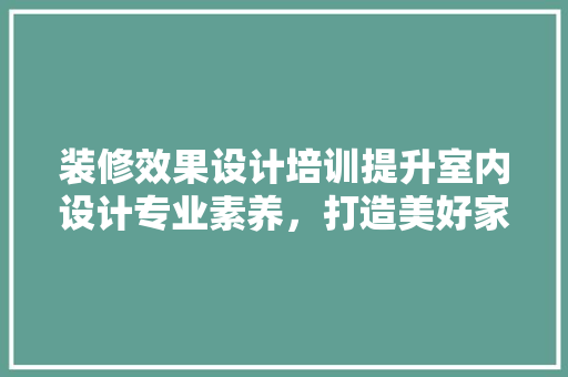 装修效果设计培训提升室内设计专业素养，打造美好家居环境